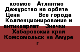 1.1) космос : Атлантис - Дежурство на орбите › Цена ­ 990 - Все города Коллекционирование и антиквариат » Значки   . Хабаровский край,Комсомольск-на-Амуре г.